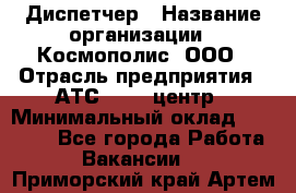 Диспетчер › Название организации ­ Космополис, ООО › Отрасль предприятия ­ АТС, call-центр › Минимальный оклад ­ 11 000 - Все города Работа » Вакансии   . Приморский край,Артем г.